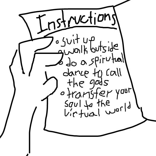 she opens up the instructions and it reads:
-suit up
-walk outside
-do a spiritual dance to call the gods
-transfer your soul to the virtual world - Online Drawing Game Comic Strip Panel by 6Finite