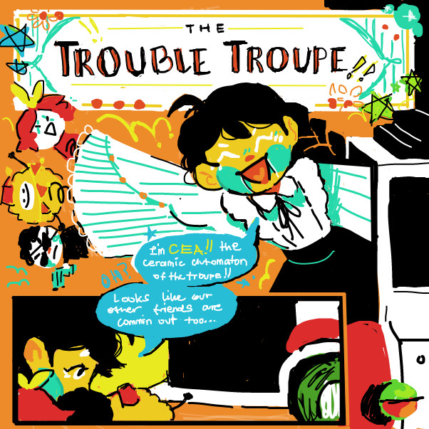 come out NOW *prepares jam daddy bat*
Just in case you cant read smoll text:
"I'm Cea!! the ceramic automation of the troupe!!"
(Oh?) "Looks like our other friends are comin' out too..." - Online Drawing Game Comic Strip Panel by Cea