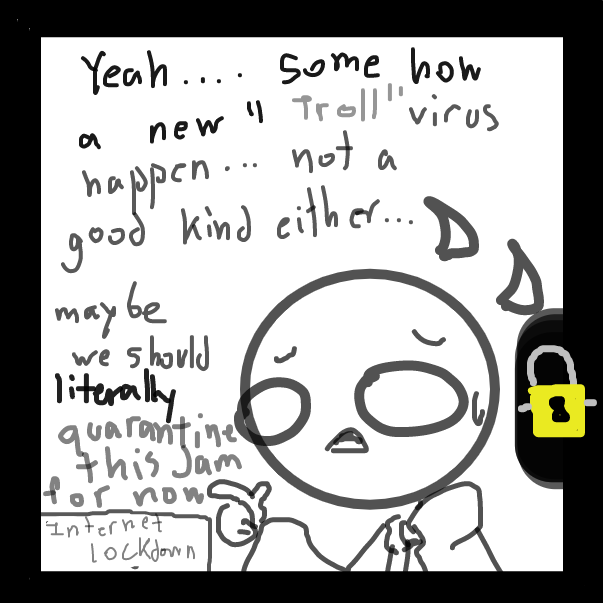 the troll virus have many kind.. unfortunately this is saddism type .... the paneljam may have infected with this kinda virus and it spread quickly ... we should lockdown our jam and send to your friend for now... if we do so atleast they'll just trashtalk - Online Drawing Game Comic Strip Panel by FifaSam