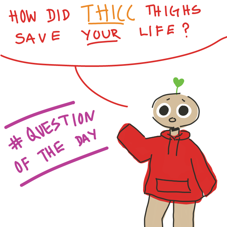 #Question of the day:
How did  T H I C C  thighs save YOUR life?

#EdamameQuestions - Online Drawing Game Comic Strip Panel by EdamameBean